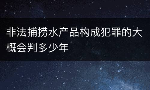 非法捕捞水产品构成犯罪的大概会判多少年
