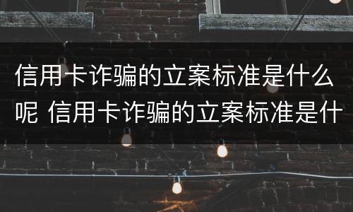 信用卡诈骗的立案标准是什么呢 信用卡诈骗的立案标准是什么呢怎么写