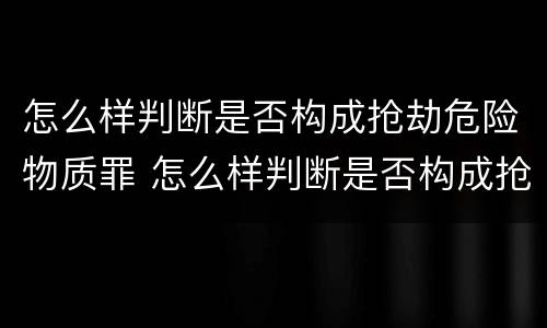 怎么样判断是否构成抢劫危险物质罪 怎么样判断是否构成抢劫危险物质罪行