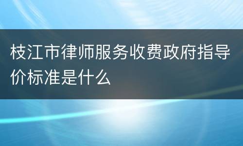 枝江市律师服务收费政府指导价标准是什么