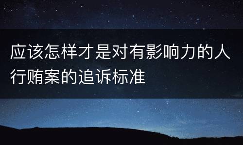 应该怎样才是对有影响力的人行贿案的追诉标准
