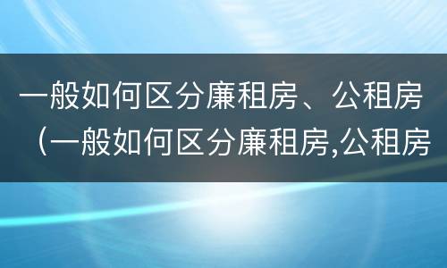一般如何区分廉租房、公租房（一般如何区分廉租房,公租房和住宅）