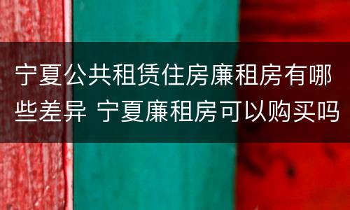 宁夏公共租赁住房廉租房有哪些差异 宁夏廉租房可以购买吗