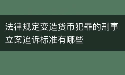 法律规定变造货币犯罪的刑事立案追诉标准有哪些