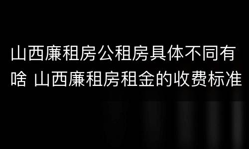 山西廉租房公租房具体不同有啥 山西廉租房租金的收费标准
