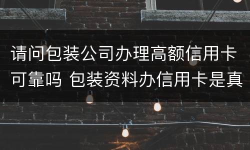 请问包装公司办理高额信用卡可靠吗 包装资料办信用卡是真的吗