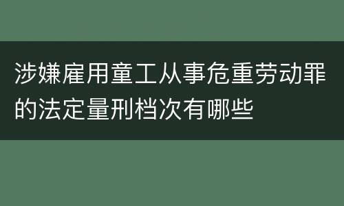 涉嫌雇用童工从事危重劳动罪的法定量刑档次有哪些