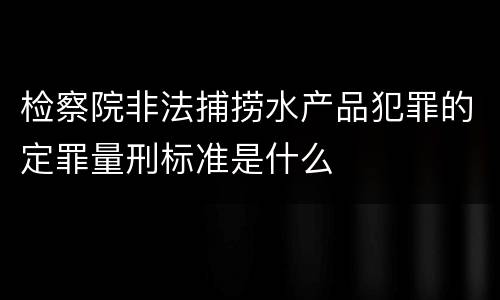 检察院非法捕捞水产品犯罪的定罪量刑标准是什么