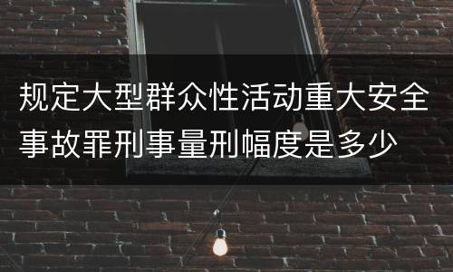 规定大型群众性活动重大安全事故罪刑事量刑幅度是多少
