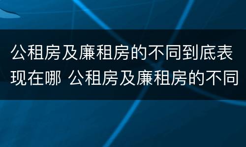 公租房及廉租房的不同到底表现在哪 公租房及廉租房的不同到底表现在哪里