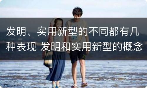 发明、实用新型的不同都有几种表现 发明和实用新型的概念