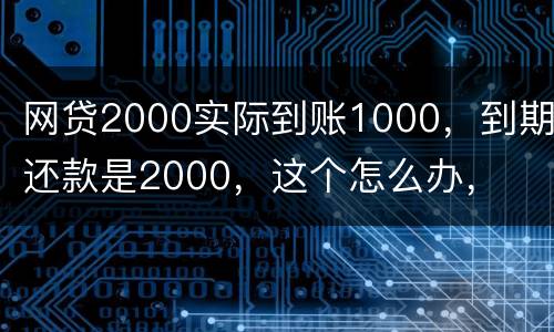 网贷2000实际到账1000，到期还款是2000，这个怎么办，