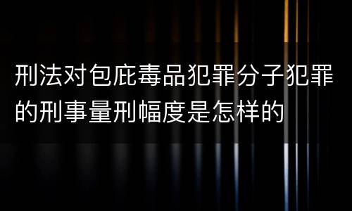 刑法对包庇毒品犯罪分子犯罪的刑事量刑幅度是怎样的