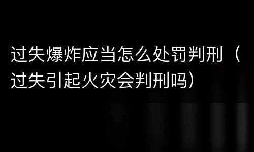 过失爆炸应当怎么处罚判刑（过失引起火灾会判刑吗）