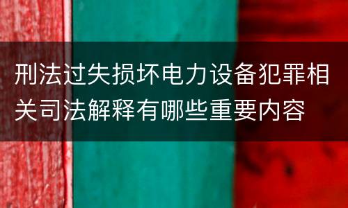 刑法过失损坏电力设备犯罪相关司法解释有哪些重要内容