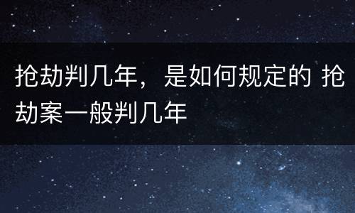 抢劫判几年，是如何规定的 抢劫案一般判几年