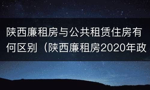 陕西廉租房与公共租赁住房有何区别（陕西廉租房2020年政策）