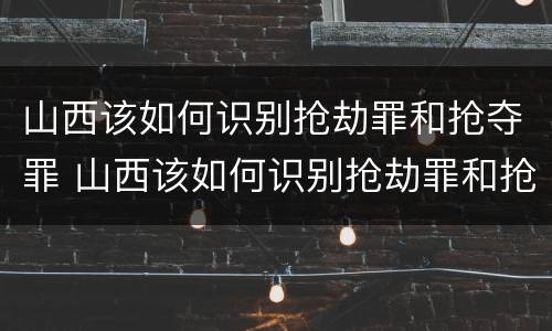 山西该如何识别抢劫罪和抢夺罪 山西该如何识别抢劫罪和抢夺罪的区别