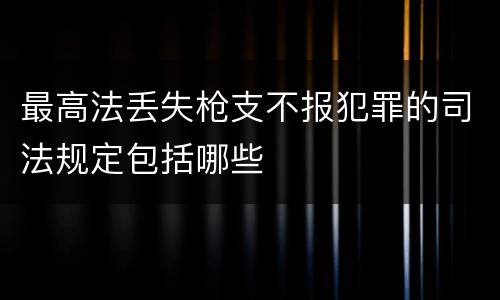 最高法丢失枪支不报犯罪的司法规定包括哪些