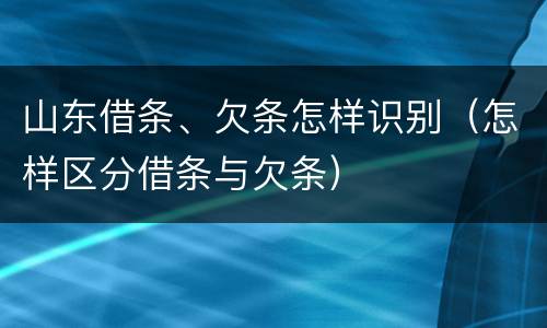 山东借条、欠条怎样识别（怎样区分借条与欠条）