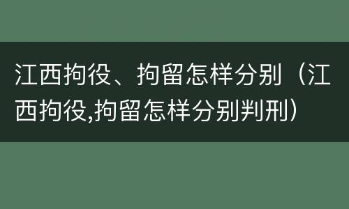 江西拘役、拘留怎样分别（江西拘役,拘留怎样分别判刑）