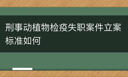 刑事动植物检疫失职案件立案标准如何