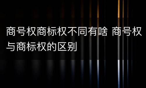 商号权商标权不同有啥 商号权与商标权的区别