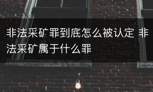 非法采矿罪到底怎么被认定 非法采矿属于什么罪