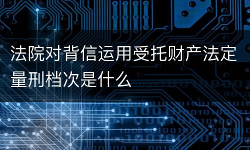 法院对背信运用受托财产法定量刑档次是什么