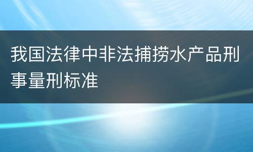 我国法律中非法捕捞水产品刑事量刑标准