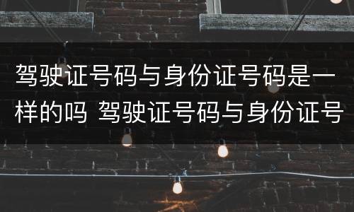 驾驶证号码与身份证号码是一样的吗 驾驶证号码与身份证号码是一样的吗怎么办