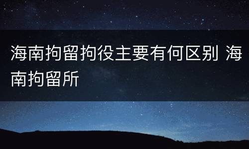 海南拘留拘役主要有何区别 海南拘留所