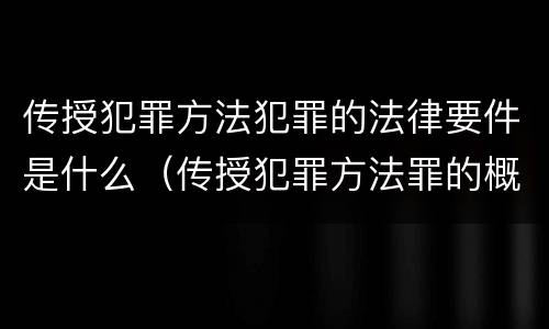 传授犯罪方法犯罪的法律要件是什么（传授犯罪方法罪的概念和特征是什么）