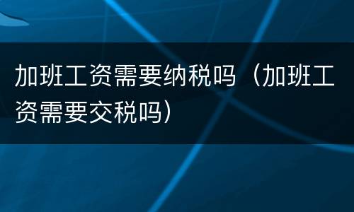 加班工资需要纳税吗（加班工资需要交税吗）