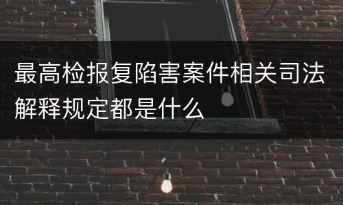 最高检报复陷害案件相关司法解释规定都是什么