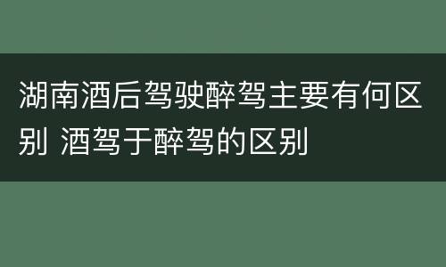 湖南酒后驾驶醉驾主要有何区别 酒驾于醉驾的区别