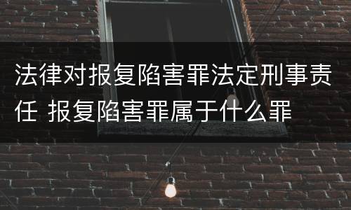 法律对报复陷害罪法定刑事责任 报复陷害罪属于什么罪