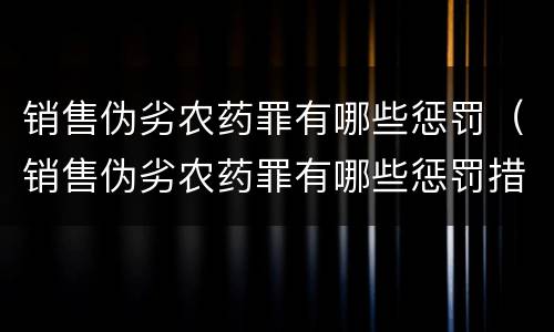 销售伪劣农药罪有哪些惩罚（销售伪劣农药罪有哪些惩罚措施）