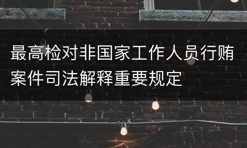 最高检对非国家工作人员行贿案件司法解释重要规定
