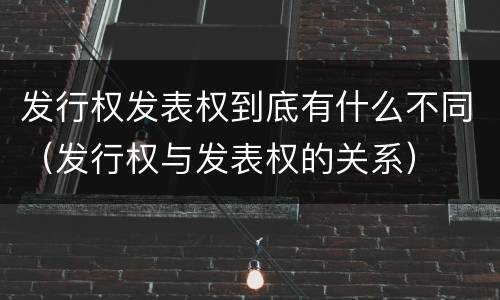 发行权发表权到底有什么不同（发行权与发表权的关系）