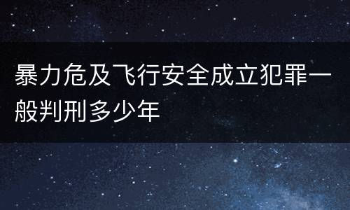 暴力危及飞行安全成立犯罪一般判刑多少年
