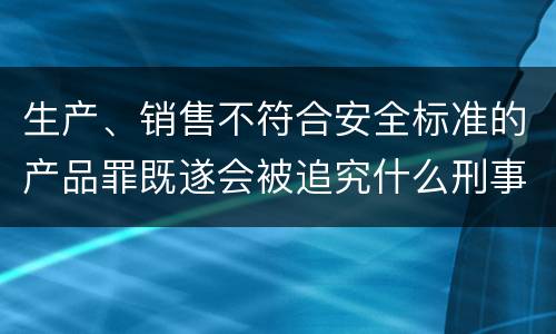 生产、销售不符合安全标准的产品罪既遂会被追究什么刑事责任
