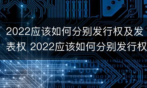 2022应该如何分别发行权及发表权 2022应该如何分别发行权及发表权呢