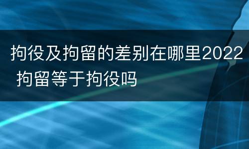 拘役及拘留的差别在哪里2022 拘留等于拘役吗
