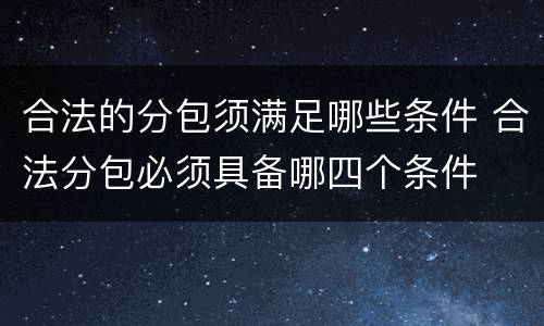 合法的分包须满足哪些条件 合法分包必须具备哪四个条件