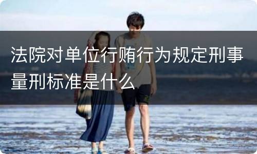 法院对单位行贿行为规定刑事量刑标准是什么