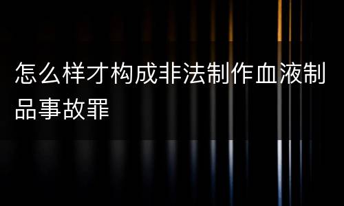 怎么样才构成非法制作血液制品事故罪
