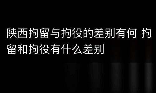 陕西拘留与拘役的差别有何 拘留和拘役有什么差别