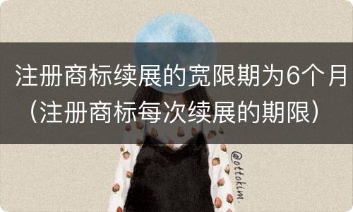 注册商标续展的宽限期为6个月（注册商标每次续展的期限）