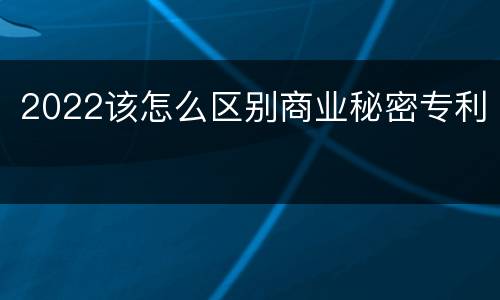2022该怎么区别商业秘密专利